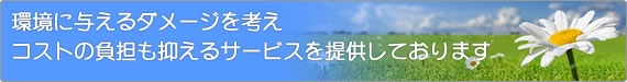 環境に与えるダメージを考えコストの負担も抑えるサービスを提供しております